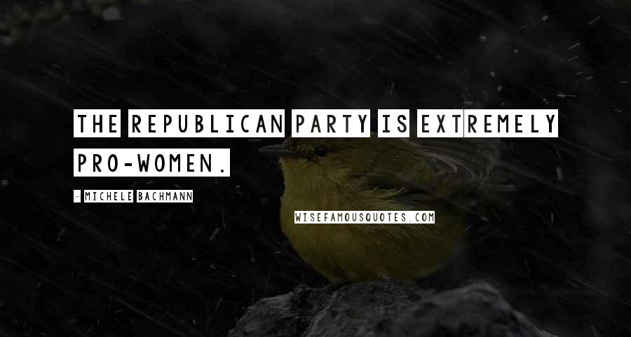 Michele Bachmann Quotes: The Republican Party is extremely pro-women.