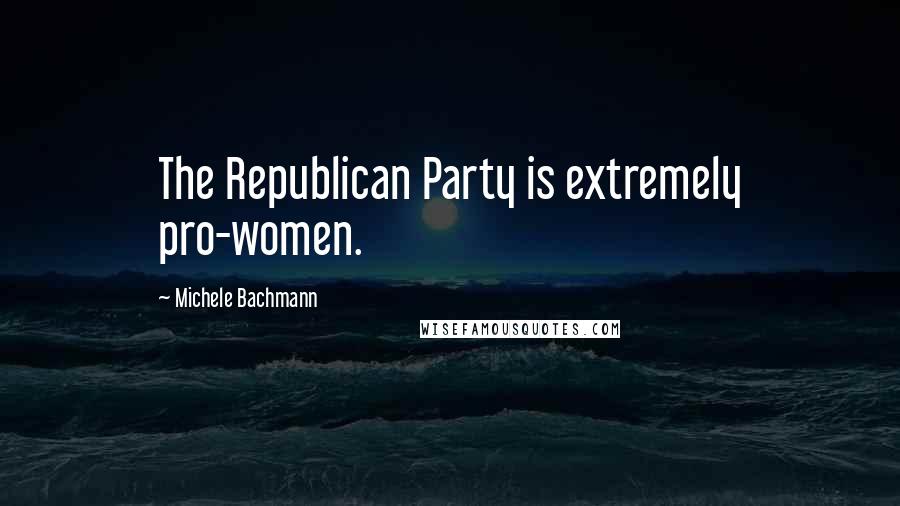 Michele Bachmann Quotes: The Republican Party is extremely pro-women.