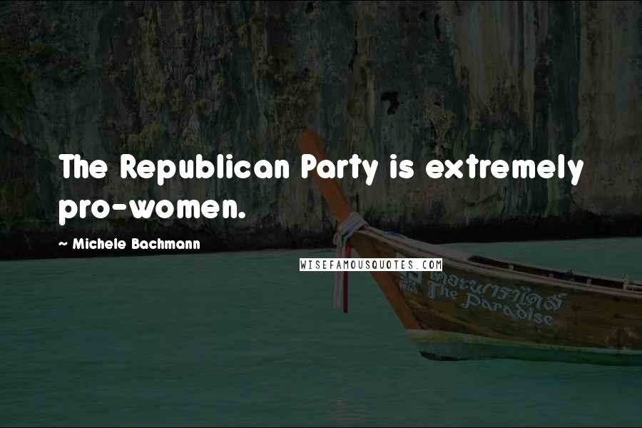 Michele Bachmann Quotes: The Republican Party is extremely pro-women.