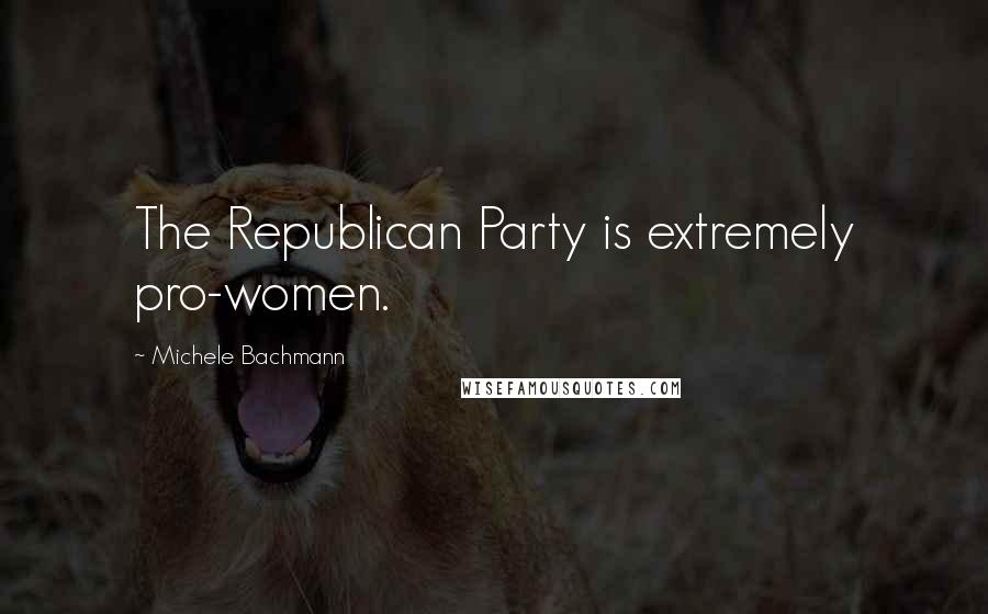 Michele Bachmann Quotes: The Republican Party is extremely pro-women.