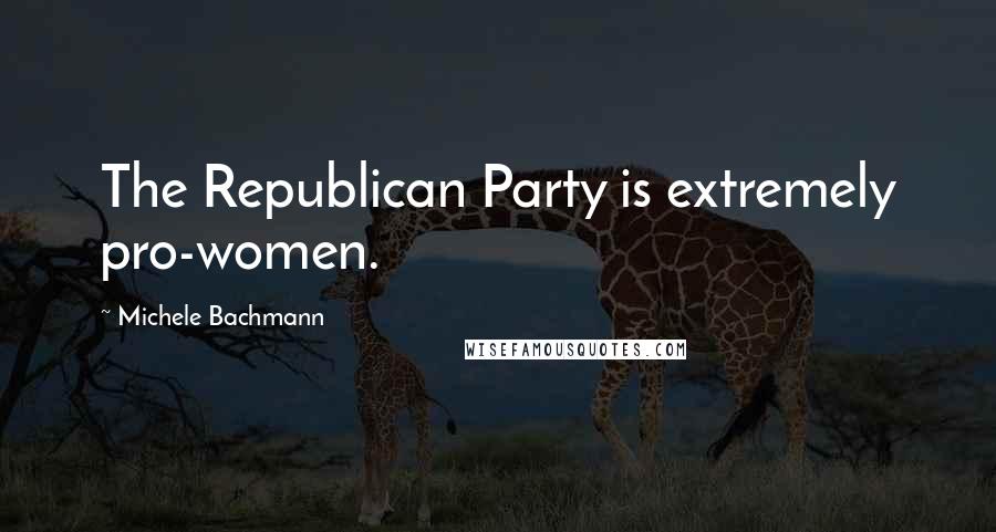 Michele Bachmann Quotes: The Republican Party is extremely pro-women.