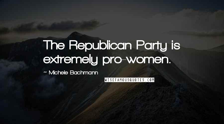 Michele Bachmann Quotes: The Republican Party is extremely pro-women.