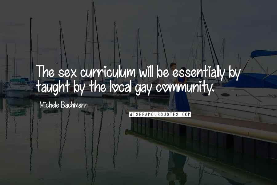 Michele Bachmann Quotes: The sex curriculum will be essentially by taught by the local gay community.