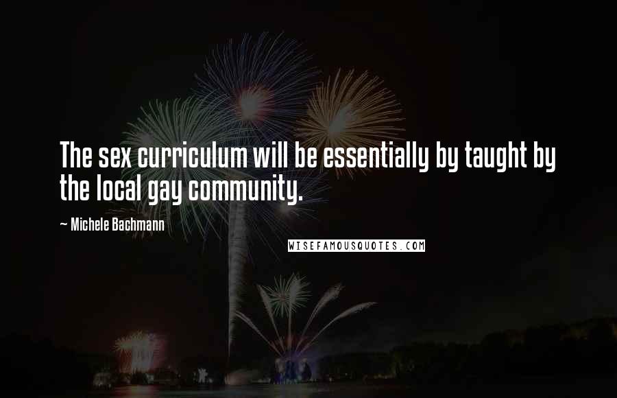 Michele Bachmann Quotes: The sex curriculum will be essentially by taught by the local gay community.