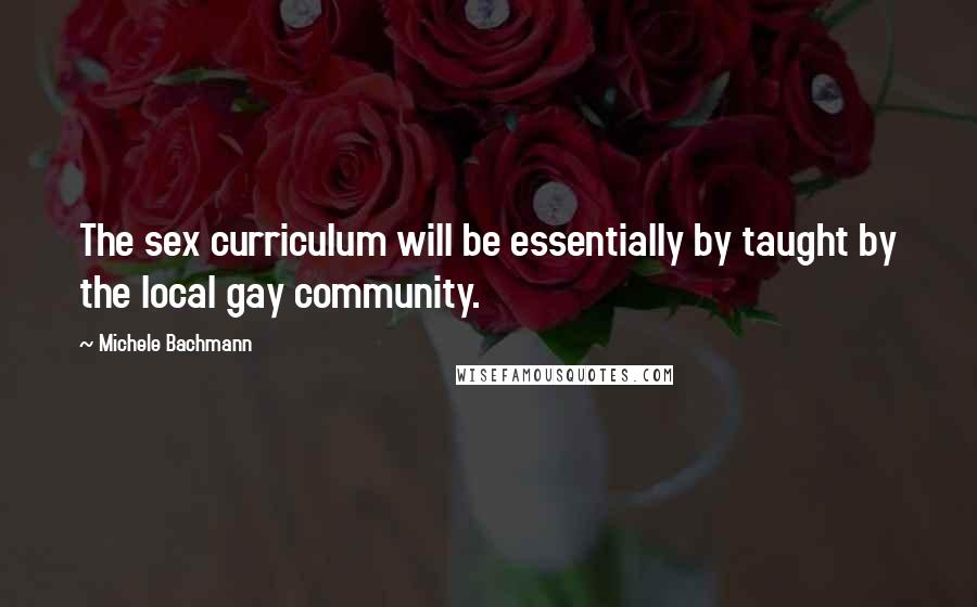 Michele Bachmann Quotes: The sex curriculum will be essentially by taught by the local gay community.