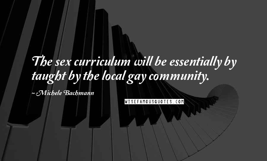 Michele Bachmann Quotes: The sex curriculum will be essentially by taught by the local gay community.