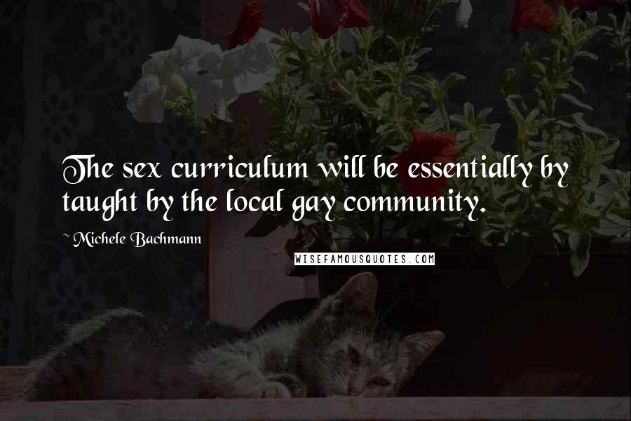 Michele Bachmann Quotes: The sex curriculum will be essentially by taught by the local gay community.