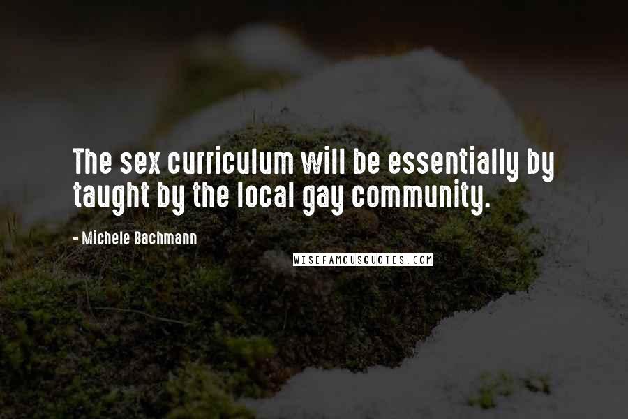 Michele Bachmann Quotes: The sex curriculum will be essentially by taught by the local gay community.