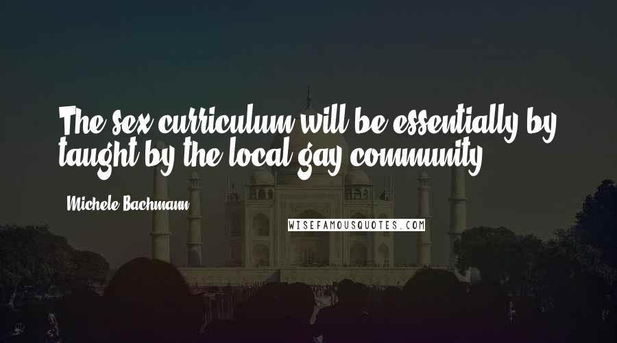 Michele Bachmann Quotes: The sex curriculum will be essentially by taught by the local gay community.