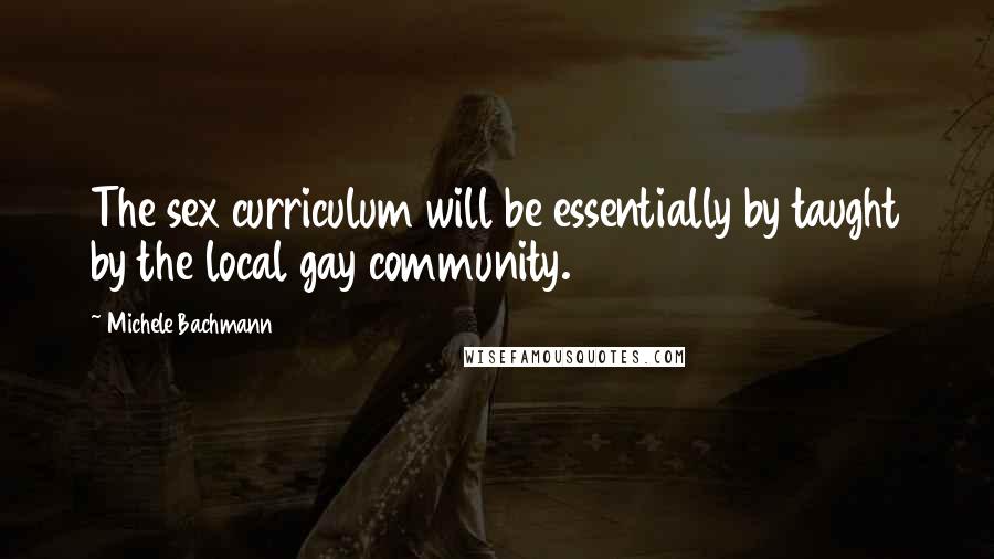 Michele Bachmann Quotes: The sex curriculum will be essentially by taught by the local gay community.