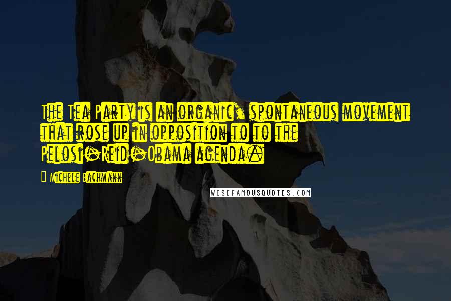 Michele Bachmann Quotes: The Tea Party is an organic, spontaneous movement that rose up in opposition to to the Pelosi-Reid-Obama agenda.