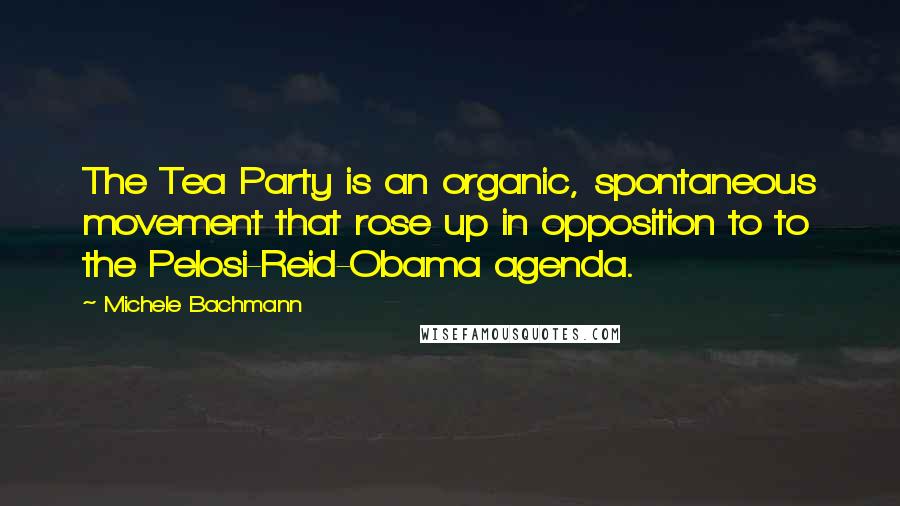 Michele Bachmann Quotes: The Tea Party is an organic, spontaneous movement that rose up in opposition to to the Pelosi-Reid-Obama agenda.