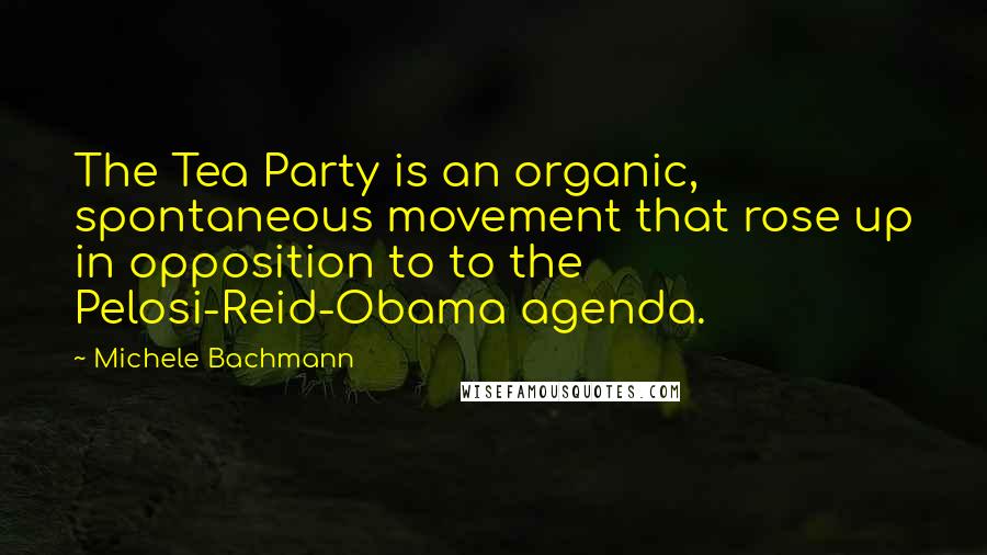 Michele Bachmann Quotes: The Tea Party is an organic, spontaneous movement that rose up in opposition to to the Pelosi-Reid-Obama agenda.