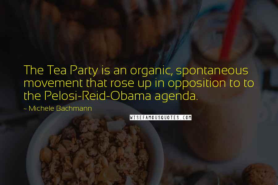 Michele Bachmann Quotes: The Tea Party is an organic, spontaneous movement that rose up in opposition to to the Pelosi-Reid-Obama agenda.