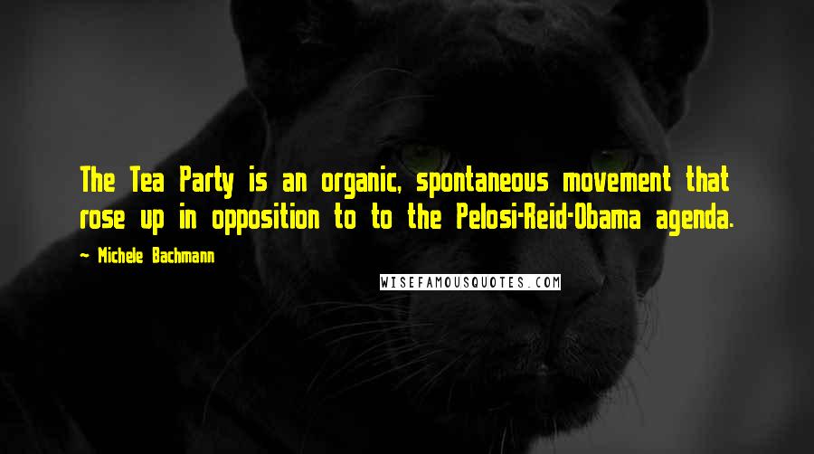 Michele Bachmann Quotes: The Tea Party is an organic, spontaneous movement that rose up in opposition to to the Pelosi-Reid-Obama agenda.