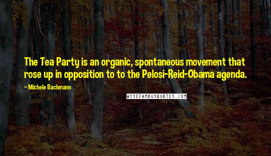 Michele Bachmann Quotes: The Tea Party is an organic, spontaneous movement that rose up in opposition to to the Pelosi-Reid-Obama agenda.