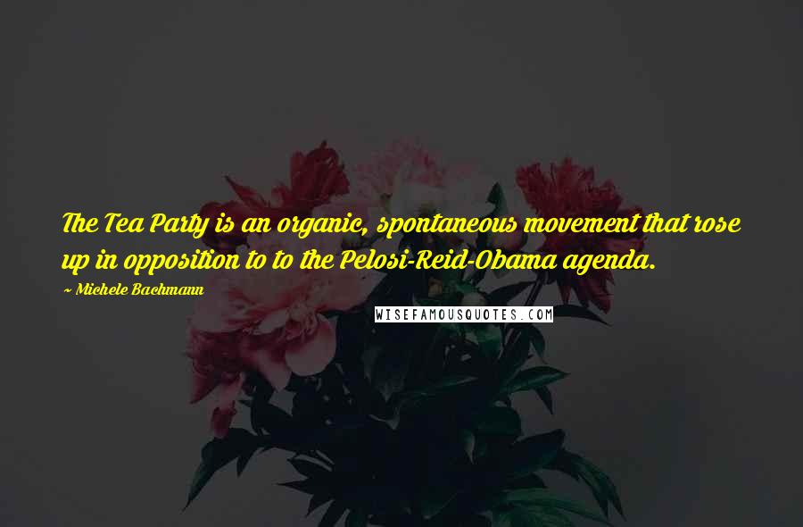 Michele Bachmann Quotes: The Tea Party is an organic, spontaneous movement that rose up in opposition to to the Pelosi-Reid-Obama agenda.