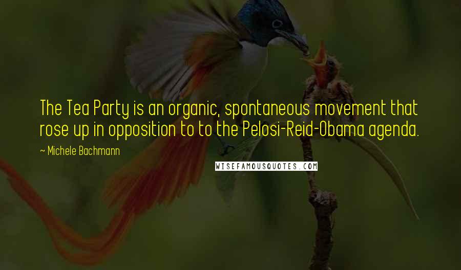 Michele Bachmann Quotes: The Tea Party is an organic, spontaneous movement that rose up in opposition to to the Pelosi-Reid-Obama agenda.