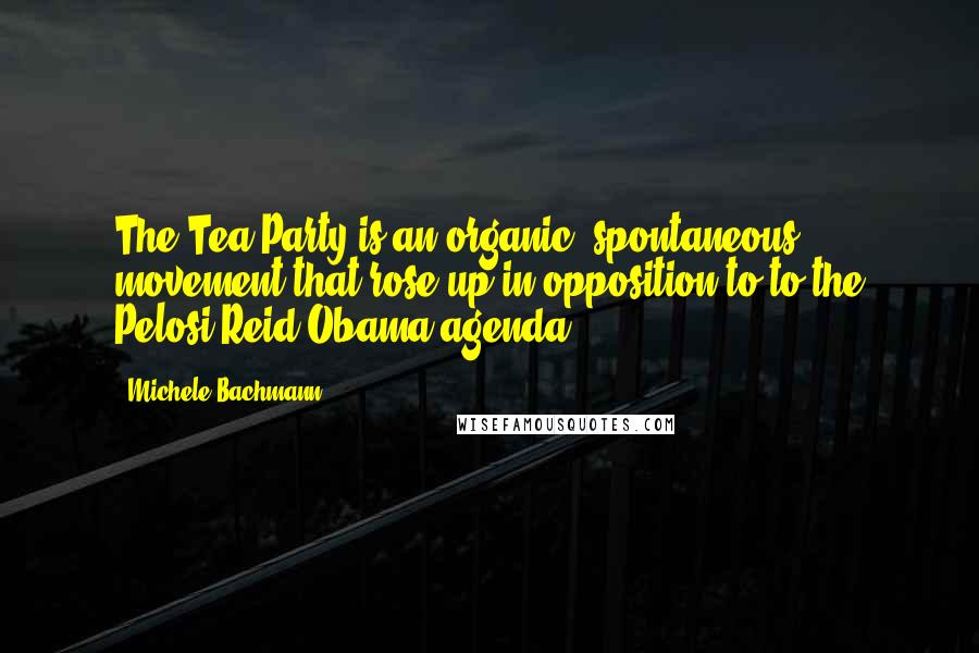 Michele Bachmann Quotes: The Tea Party is an organic, spontaneous movement that rose up in opposition to to the Pelosi-Reid-Obama agenda.