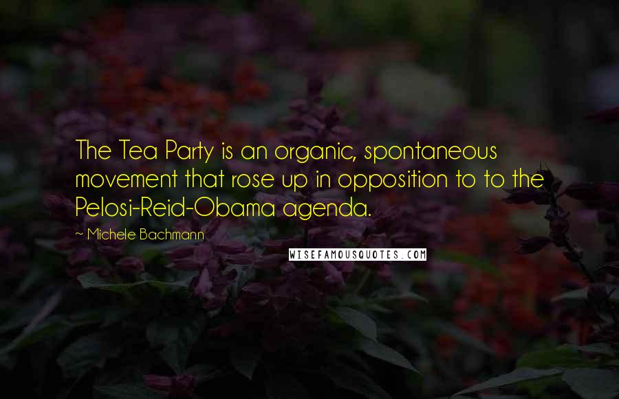 Michele Bachmann Quotes: The Tea Party is an organic, spontaneous movement that rose up in opposition to to the Pelosi-Reid-Obama agenda.