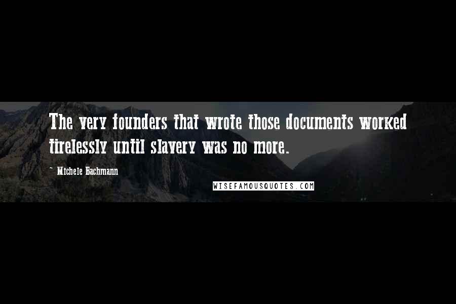 Michele Bachmann Quotes: The very founders that wrote those documents worked tirelessly until slavery was no more.