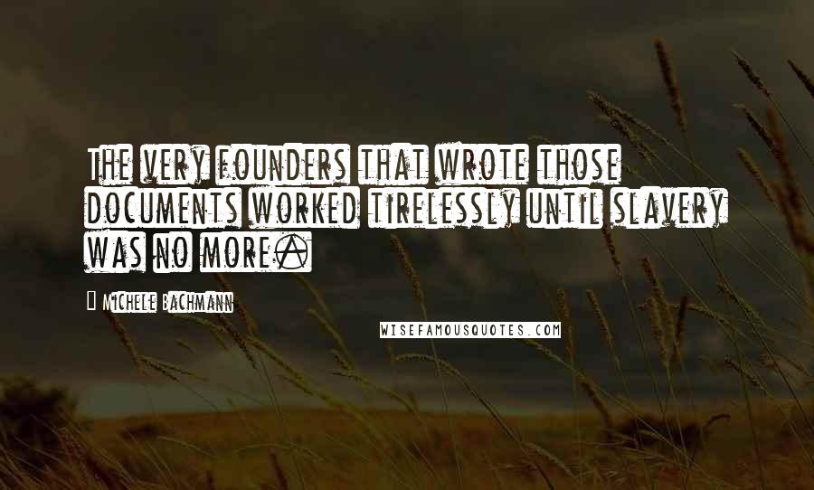 Michele Bachmann Quotes: The very founders that wrote those documents worked tirelessly until slavery was no more.