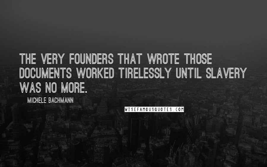 Michele Bachmann Quotes: The very founders that wrote those documents worked tirelessly until slavery was no more.