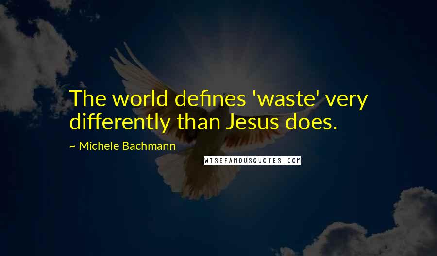 Michele Bachmann Quotes: The world defines 'waste' very differently than Jesus does.