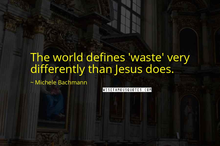 Michele Bachmann Quotes: The world defines 'waste' very differently than Jesus does.