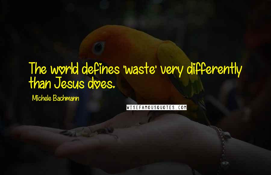 Michele Bachmann Quotes: The world defines 'waste' very differently than Jesus does.