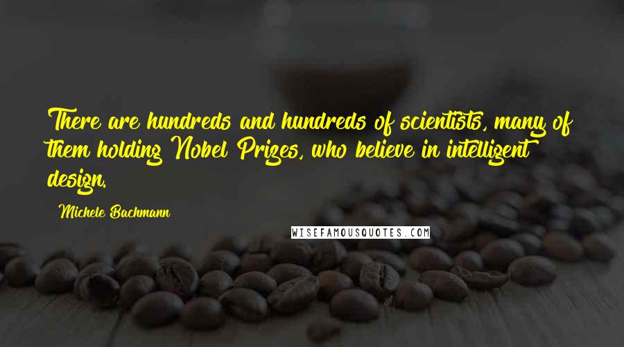 Michele Bachmann Quotes: There are hundreds and hundreds of scientists, many of them holding Nobel Prizes, who believe in intelligent design.