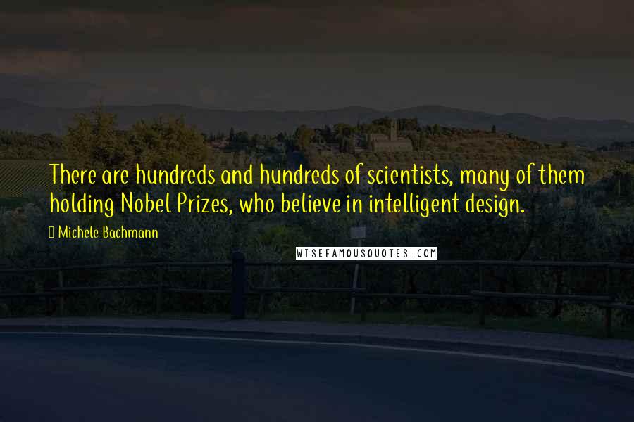 Michele Bachmann Quotes: There are hundreds and hundreds of scientists, many of them holding Nobel Prizes, who believe in intelligent design.