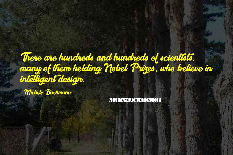 Michele Bachmann Quotes: There are hundreds and hundreds of scientists, many of them holding Nobel Prizes, who believe in intelligent design.