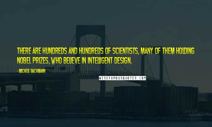 Michele Bachmann Quotes: There are hundreds and hundreds of scientists, many of them holding Nobel Prizes, who believe in intelligent design.