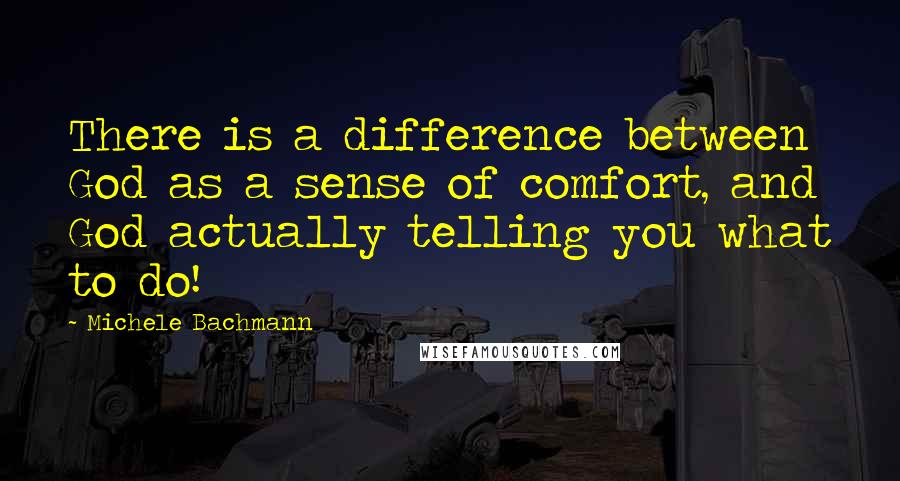 Michele Bachmann Quotes: There is a difference between God as a sense of comfort, and God actually telling you what to do!