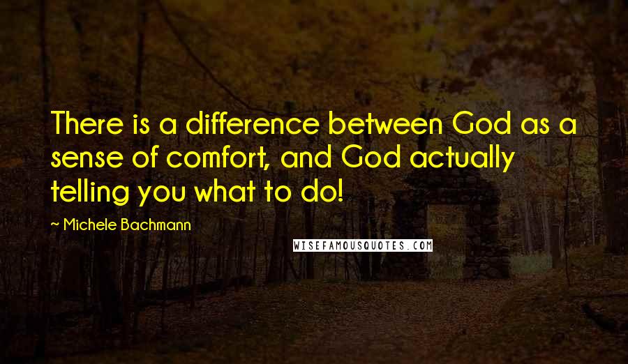 Michele Bachmann Quotes: There is a difference between God as a sense of comfort, and God actually telling you what to do!