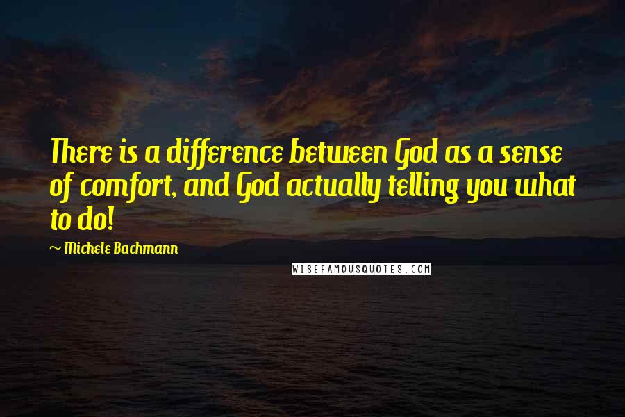 Michele Bachmann Quotes: There is a difference between God as a sense of comfort, and God actually telling you what to do!