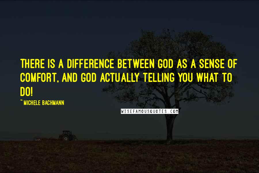 Michele Bachmann Quotes: There is a difference between God as a sense of comfort, and God actually telling you what to do!