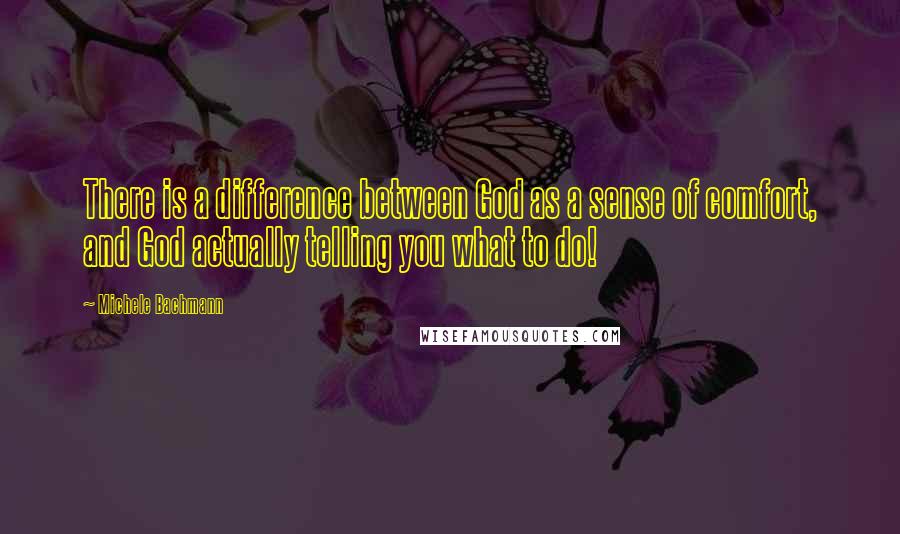 Michele Bachmann Quotes: There is a difference between God as a sense of comfort, and God actually telling you what to do!