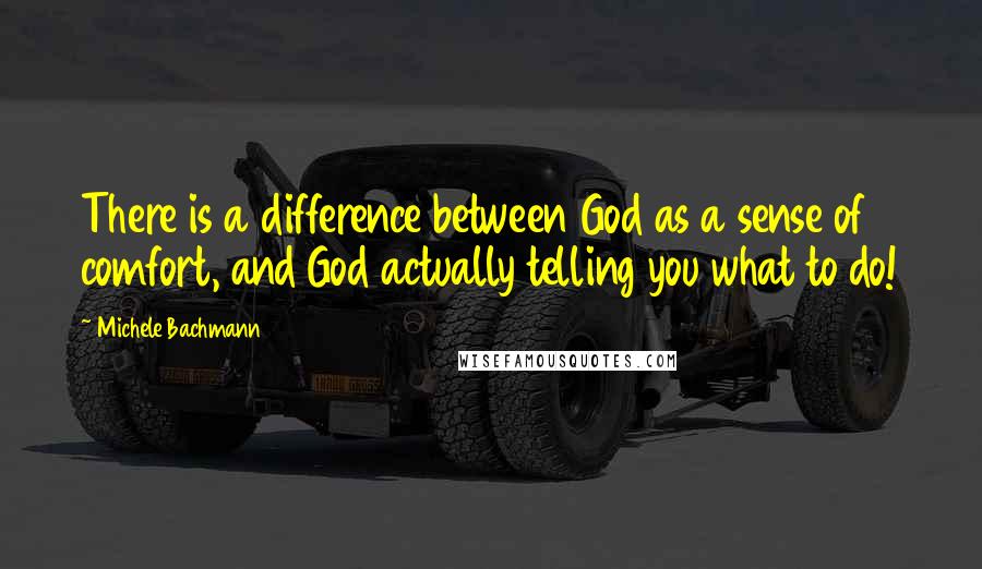 Michele Bachmann Quotes: There is a difference between God as a sense of comfort, and God actually telling you what to do!