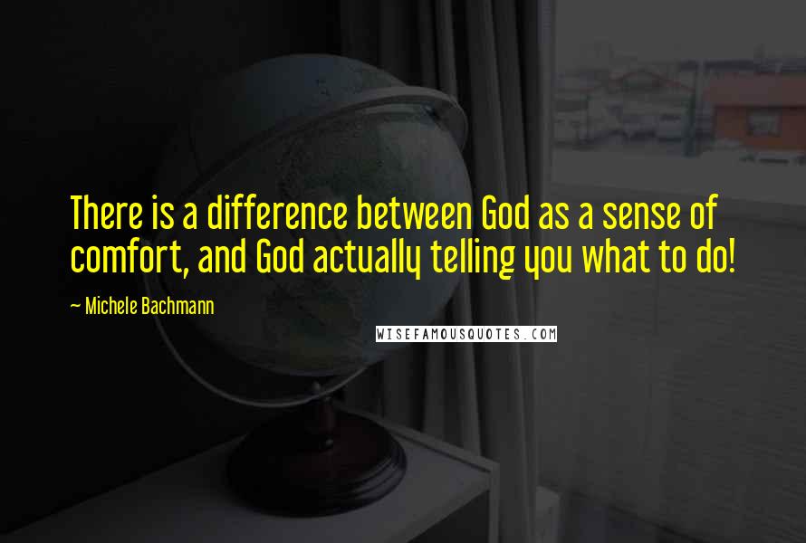 Michele Bachmann Quotes: There is a difference between God as a sense of comfort, and God actually telling you what to do!