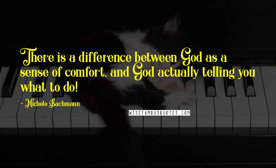 Michele Bachmann Quotes: There is a difference between God as a sense of comfort, and God actually telling you what to do!