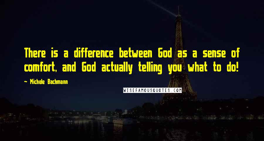 Michele Bachmann Quotes: There is a difference between God as a sense of comfort, and God actually telling you what to do!