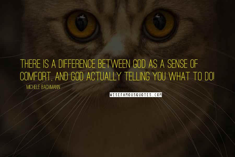 Michele Bachmann Quotes: There is a difference between God as a sense of comfort, and God actually telling you what to do!