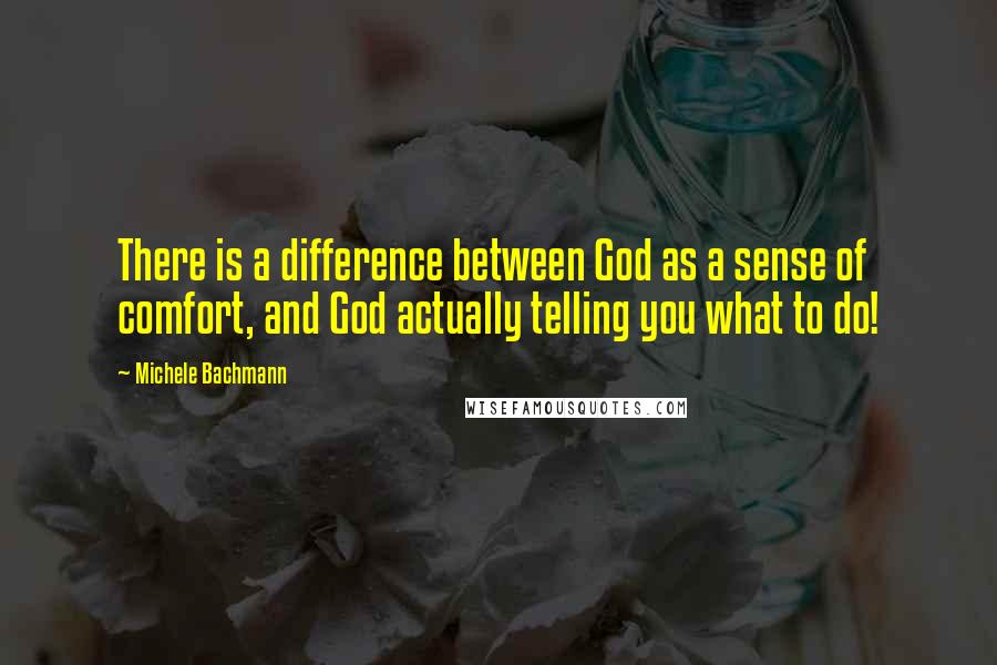 Michele Bachmann Quotes: There is a difference between God as a sense of comfort, and God actually telling you what to do!