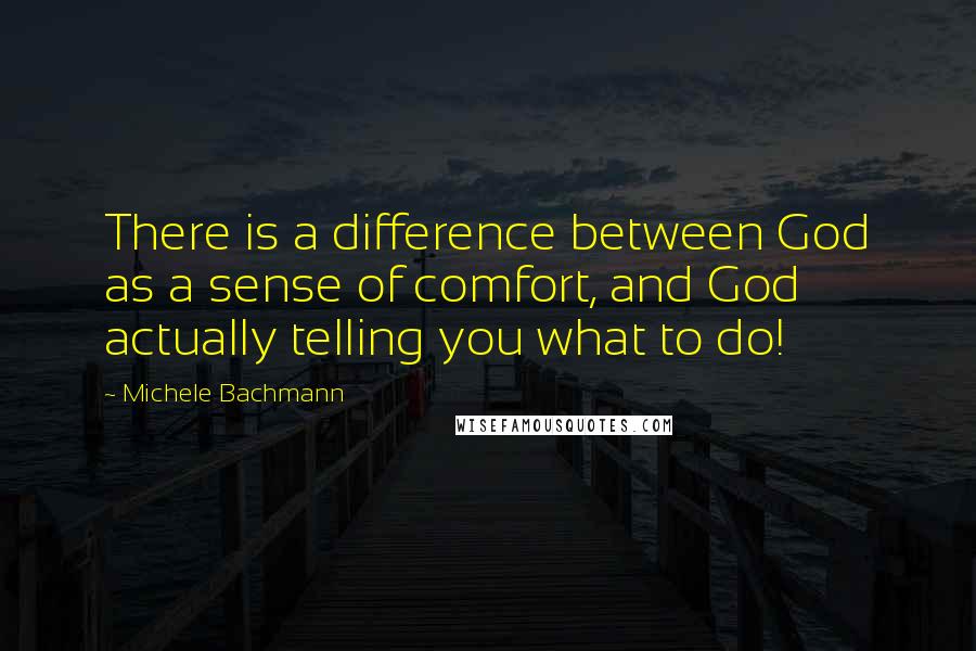 Michele Bachmann Quotes: There is a difference between God as a sense of comfort, and God actually telling you what to do!