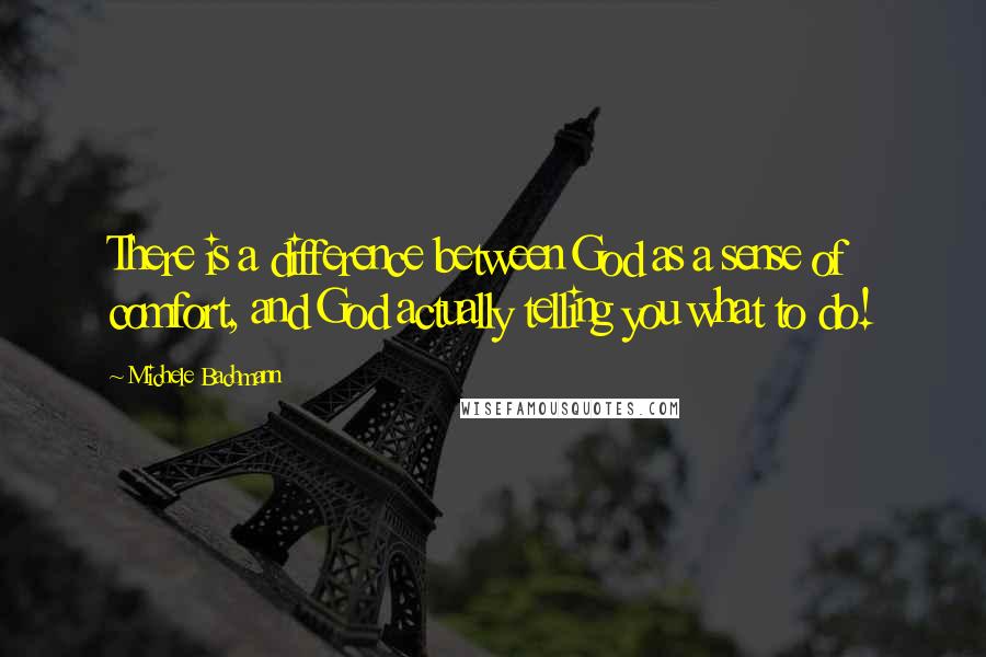 Michele Bachmann Quotes: There is a difference between God as a sense of comfort, and God actually telling you what to do!