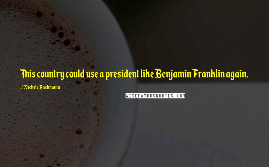 Michele Bachmann Quotes: This country could use a president like Benjamin Franklin again.