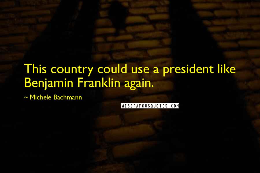 Michele Bachmann Quotes: This country could use a president like Benjamin Franklin again.