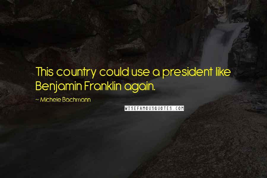 Michele Bachmann Quotes: This country could use a president like Benjamin Franklin again.